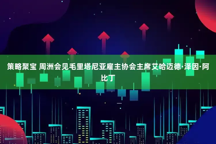 策略聚宝 周洲会见毛里塔尼亚雇主协会主席艾哈迈德·泽因·阿比丁