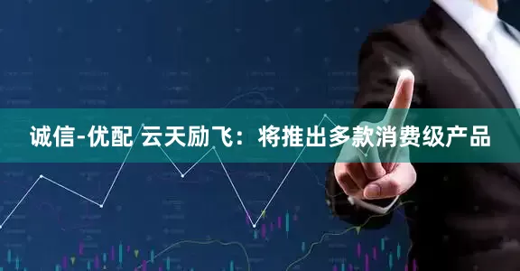 诚信-优配 云天励飞：将推出多款消费级产品