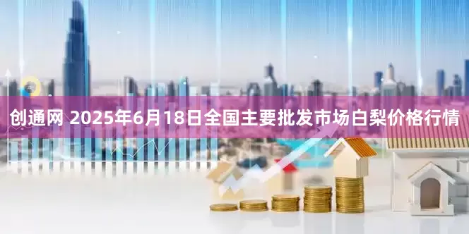 创通网 2025年6月18日全国主要批发市场白梨价格行情