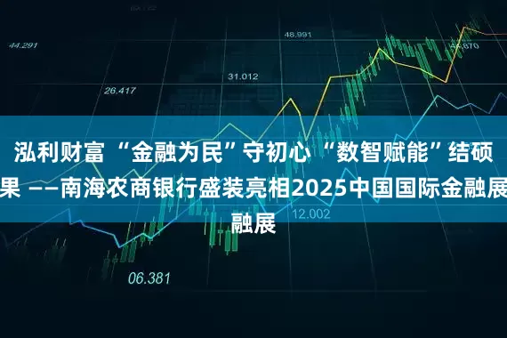 泓利财富 “金融为民”守初心 “数智赋能”结硕果 ——南海农商银行盛装亮相2025中国国际金融展