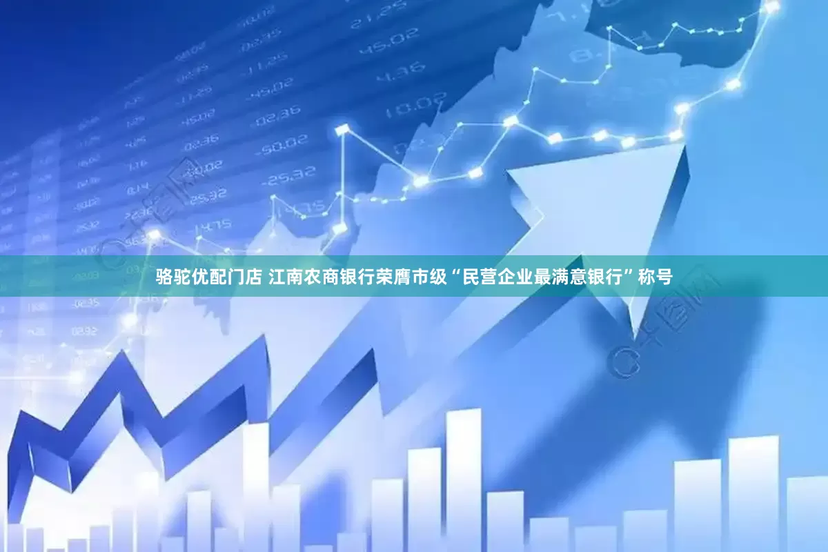 骆驼优配门店 江南农商银行荣膺市级“民营企业最满意银行”称号
