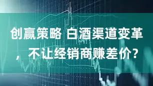 创赢策略 白酒渠道变革，不让经销商赚差价？