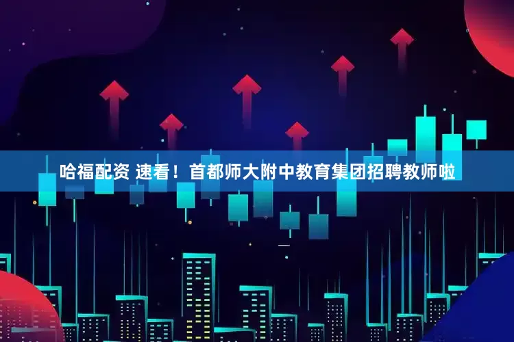 哈福配资 速看！首都师大附中教育集团招聘教师啦