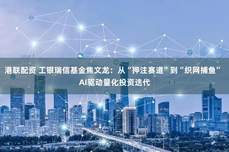 港联配资 工银瑞信基金焦文龙：从“押注赛道”到“织网捕鱼” AI驱动量化投资迭代