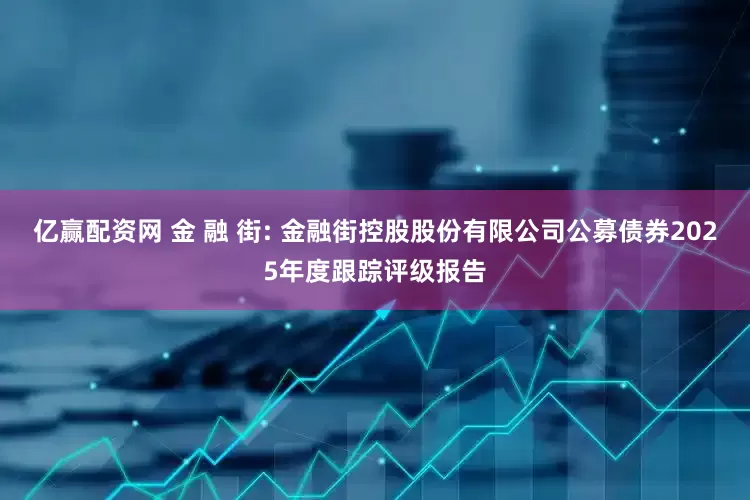 亿赢配资网 金 融 街: 金融街控股股份有限公司公募债券2025年度跟踪评级报告