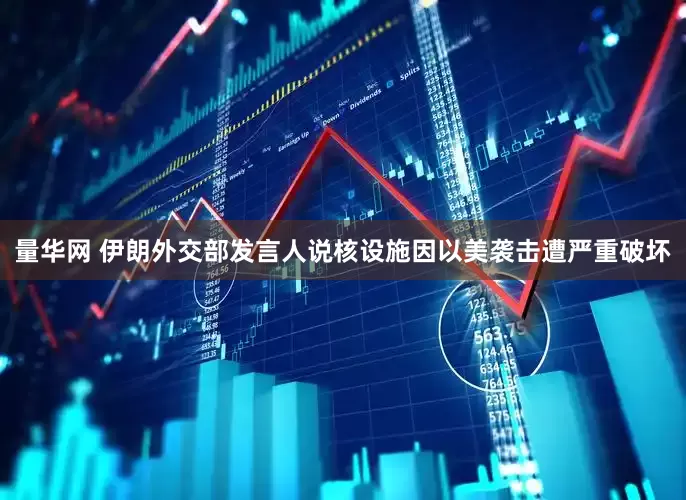 量华网 伊朗外交部发言人说核设施因以美袭击遭严重破坏