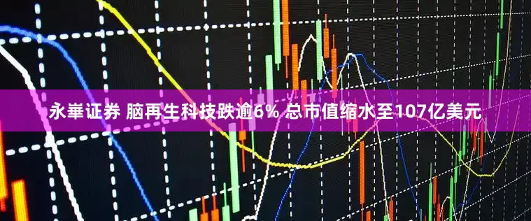 永崋证券 脑再生科技跌逾6% 总市值缩水至107亿美元
