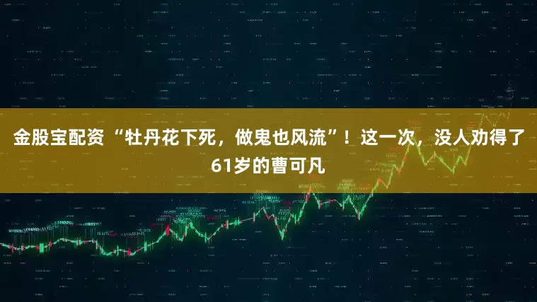 金股宝配资 “牡丹花下死，做鬼也风流”！这一次，没人劝得了61岁的曹可凡