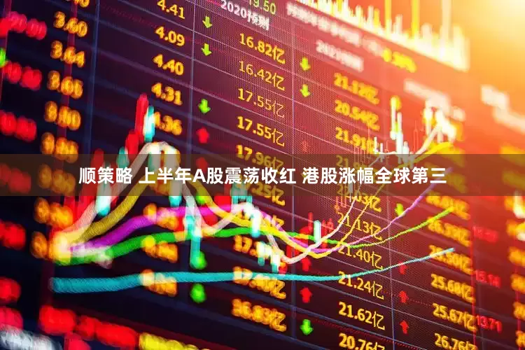 顺策略 上半年A股震荡收红 港股涨幅全球第三