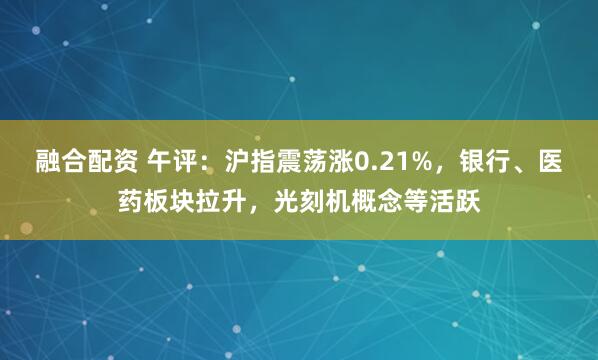 融合配资 午评：沪指震荡涨0.21%，银行、医药板块拉升，光刻机概念等活跃