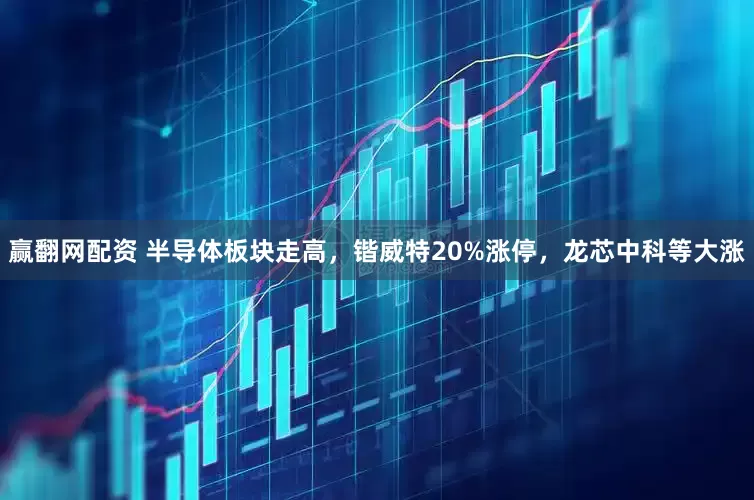赢翻网配资 半导体板块走高，锴威特20%涨停，龙芯中科等大涨