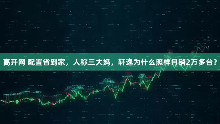 高开网 配置省到家，人称三大妈，轩逸为什么照样月销2万多台？