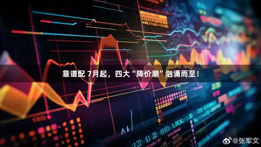 靠谱配 7月起，四大“降价潮”汹涌而至！