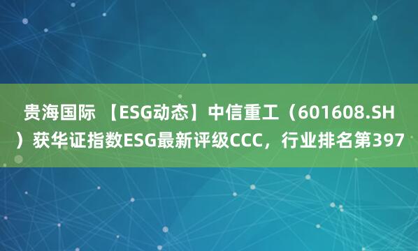 贵海国际 【ESG动态】中信重工（601608.SH）获华证指数ESG最新评级CCC，行业排名第397