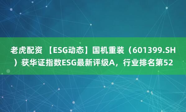 老虎配资 【ESG动态】国机重装（601399.SH）获华证指数ESG最新评级A，行业排名第52