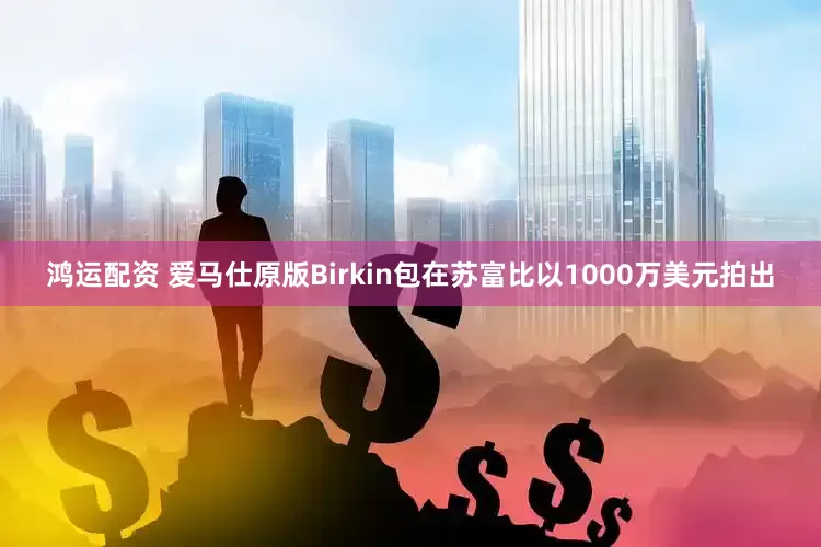 鸿运配资 爱马仕原版Birkin包在苏富比以1000万美元拍出