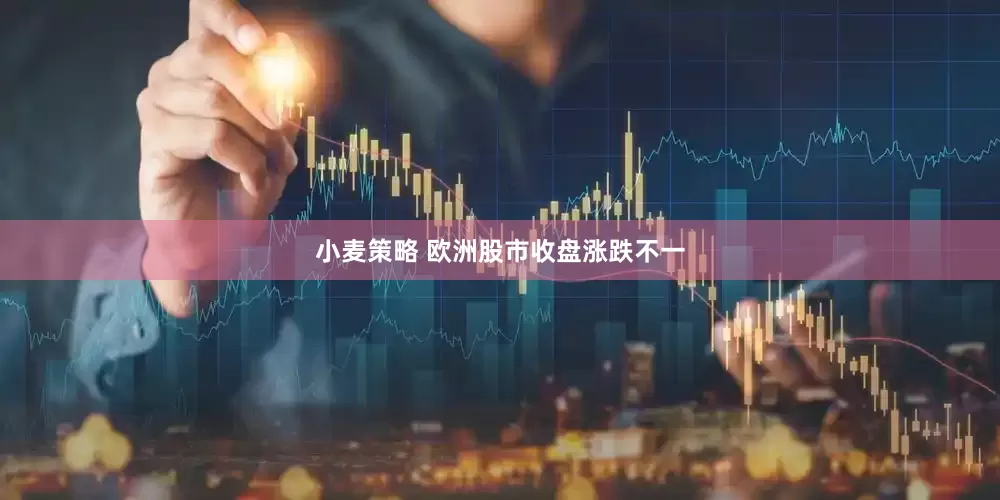 小麦策略 欧洲股市收盘涨跌不一