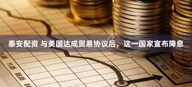 泰安配资 与美国达成贸易协议后，这一国家宣布降息