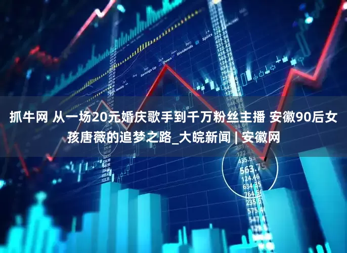 抓牛网 从一场20元婚庆歌手到千万粉丝主播 安徽90后女孩唐薇的追梦之路_大皖新闻 | 安徽网