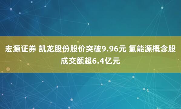 宏源证券 凯龙股份股价突破9.96元 氢能源概念股成交额超6.4亿元