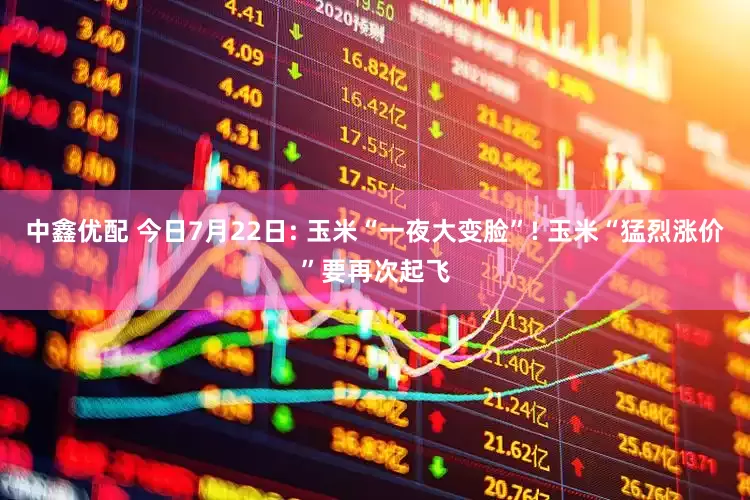 中鑫优配 今日7月22日: 玉米“一夜大变脸”! 玉米“猛烈涨价”要再次起飞