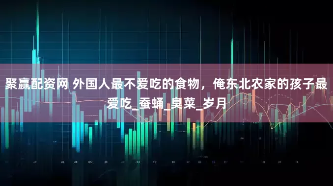 聚赢配资网 外国人最不爱吃的食物，俺东北农家的孩子最爱吃_蚕蛹_臭菜_岁月