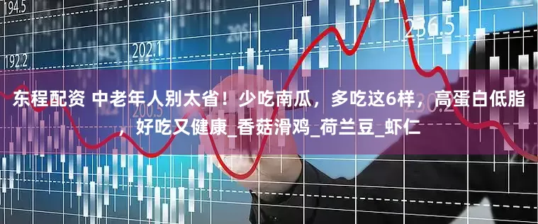 东程配资 中老年人别太省！少吃南瓜，多吃这6样，高蛋白低脂，好吃又健康_香菇滑鸡_荷兰豆_虾仁