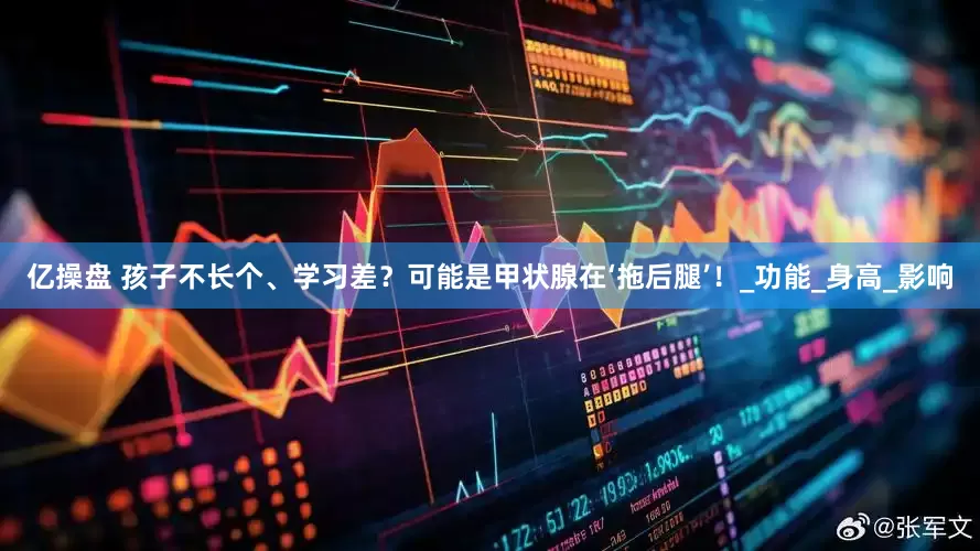 亿操盘 孩子不长个、学习差？可能是甲状腺在‘拖后腿’！_功能_身高_影响
