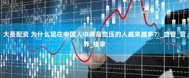 大圣配资 为什么现在中国人中得高血压的人越来越多？_血管_营养_痉挛