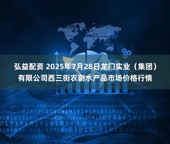 弘益配资 2025年7月28日龙门实业（集团）有限公司西三街农副水产品市场价格行情