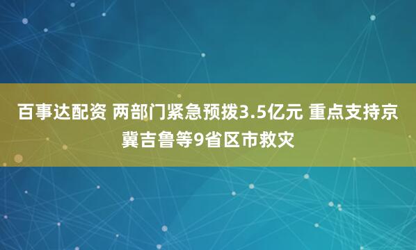 百事达配资 两部门紧急预拨3.5亿元 重点支持京冀吉鲁等9省区市救灾