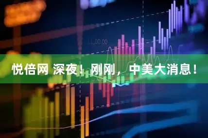 悦倍网 深夜！刚刚，中美大消息！