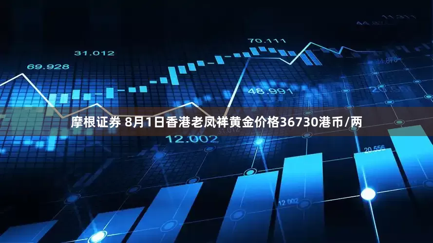 摩根证券 8月1日香港老凤祥黄金价格36730港币/两