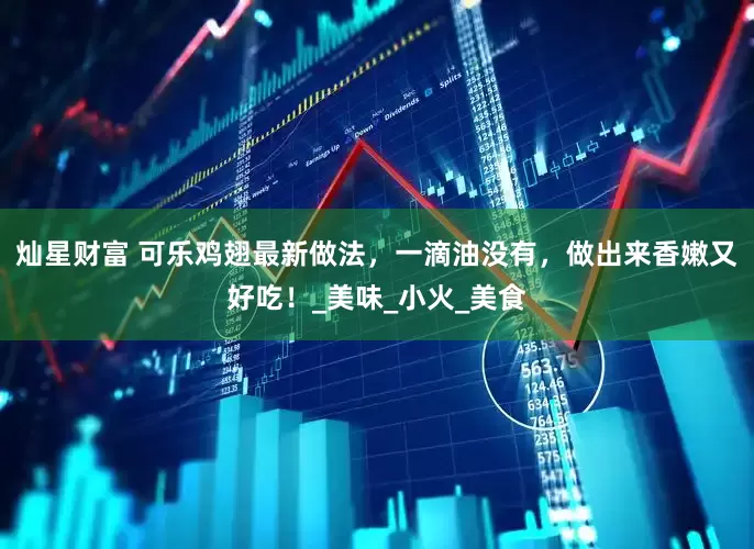 灿星财富 可乐鸡翅最新做法，一滴油没有，做出来香嫩又好吃！_美味_小火_美食