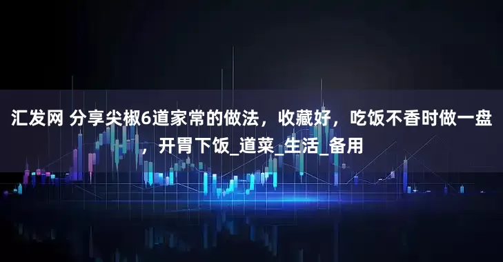 汇发网 分享尖椒6道家常的做法，收藏好，吃饭不香时做一盘，开胃下饭_道菜_生活_备用