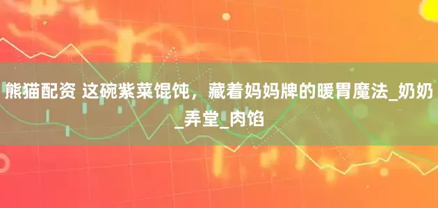 熊猫配资 这碗紫菜馄饨，藏着妈妈牌的暖胃魔法_奶奶_弄堂_肉馅