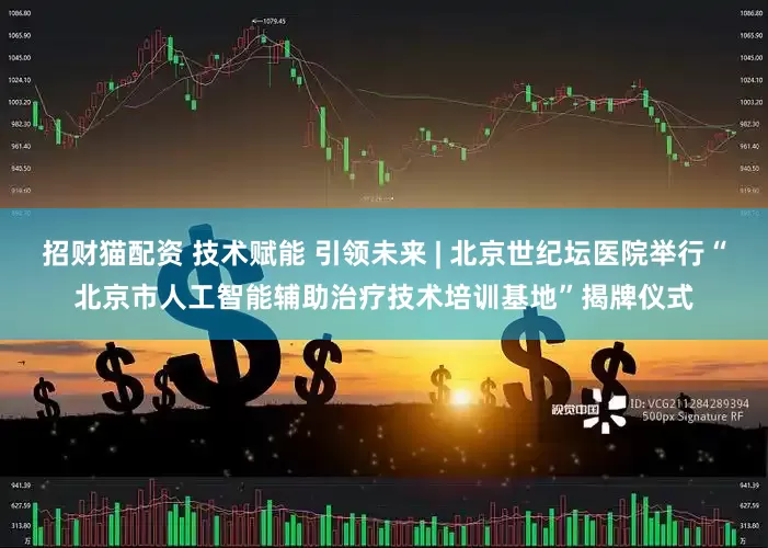 招财猫配资 技术赋能 引领未来 | 北京世纪坛医院举行“北京市人工智能辅助治疗技术培训基地”揭牌仪式