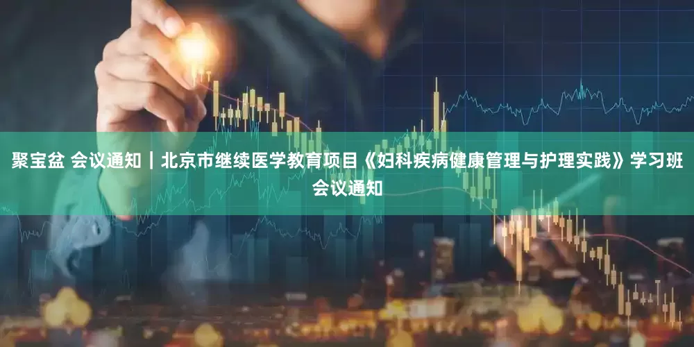 聚宝盆 会议通知｜北京市继续医学教育项目《妇科疾病健康管理与护理实践》学习班会议通知