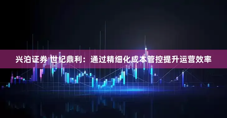兴泊证券 世纪鼎利：通过精细化成本管控提升运营效率
