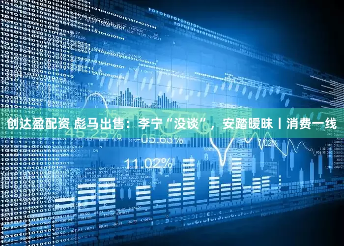 创达盈配资 彪马出售：李宁“没谈”，安踏暧昧丨消费一线