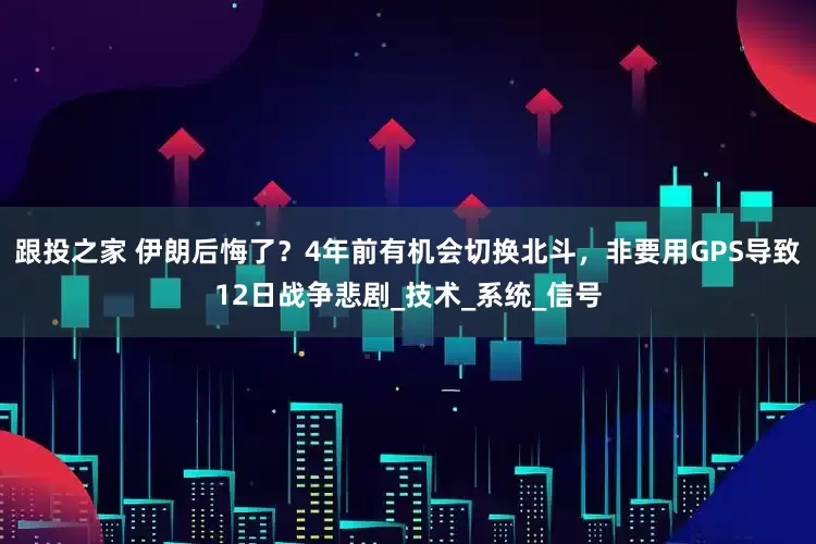 跟投之家 伊朗后悔了？4年前有机会切换北斗，非要用GPS导致12日战争悲剧_技术_系统_信号