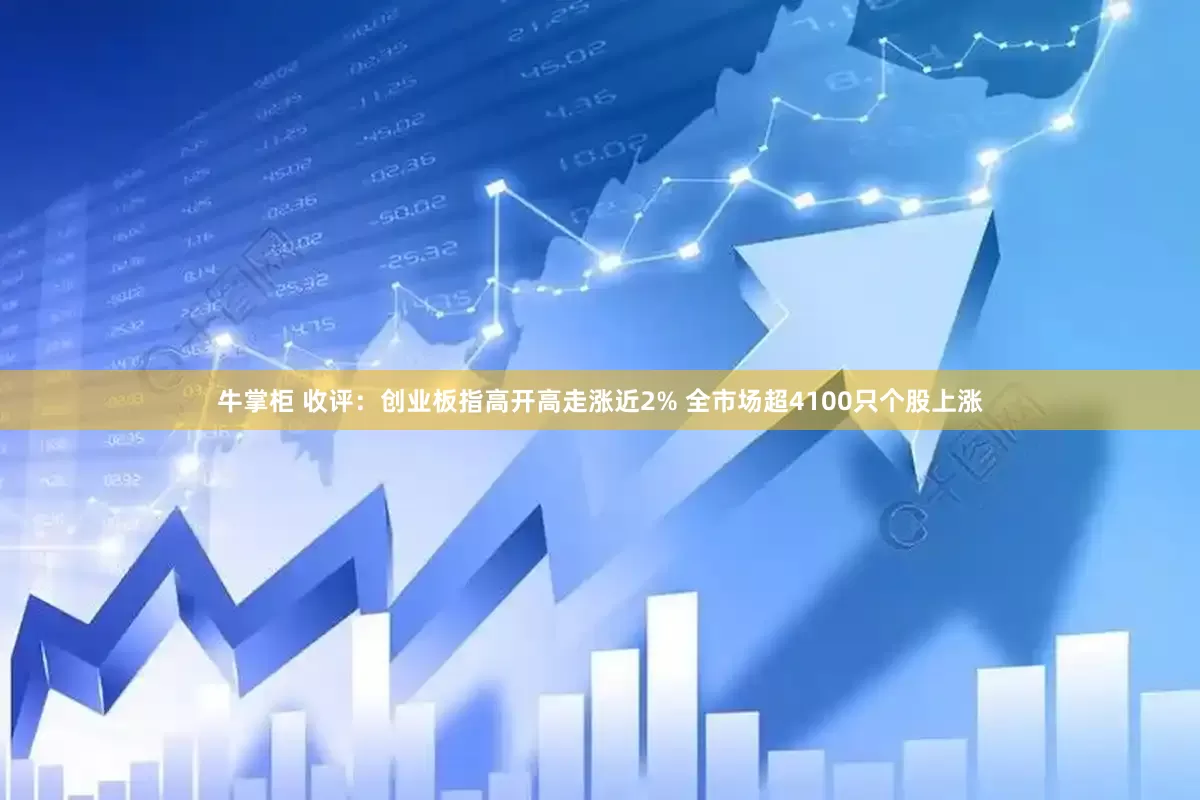 牛掌柜 收评：创业板指高开高走涨近2% 全市场超4100只个股上涨