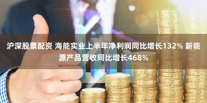 沪深股票配资 海能实业上半年净利润同比增长132% 新能源产品营收同比增长468%