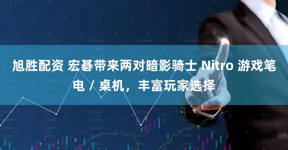 旭胜配资 宏碁带来两对暗影骑士 Nitro 游戏笔电 / 桌机，丰富玩家选择