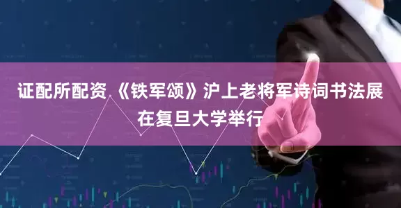 证配所配资 《铁军颂》沪上老将军诗词书法展在复旦大学举行