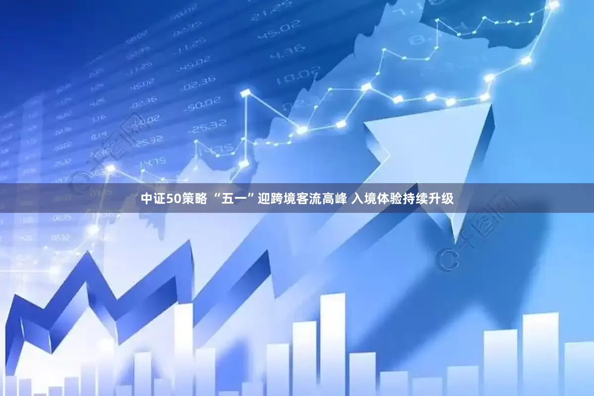 中证50策略 “五一”迎跨境客流高峰 入境体验持续升级