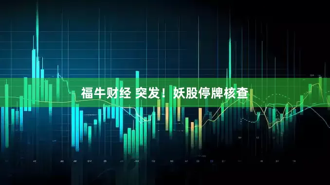 福牛财经 突发！妖股停牌核查