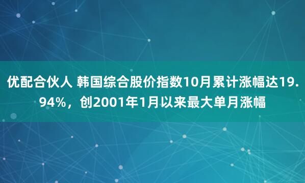 优配合伙人 韩国综合股价指数10月累计涨幅达19.94%，创2001年1月以来最大单月涨幅