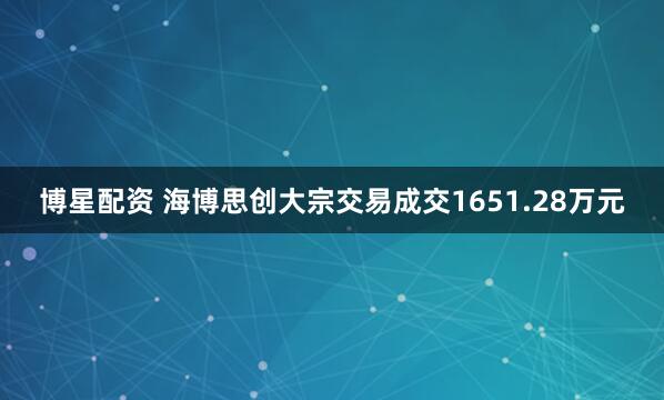 博星配资 海博思创大宗交易成交1651.28万元