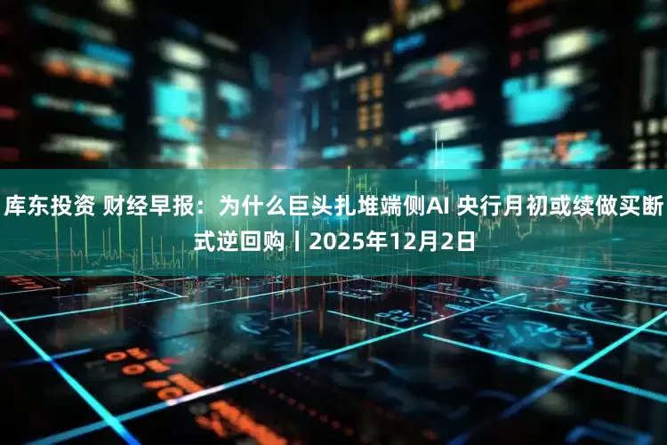 库东投资 财经早报：为什么巨头扎堆端侧AI 央行月初或续做买断式逆回购丨2025年12月2日
